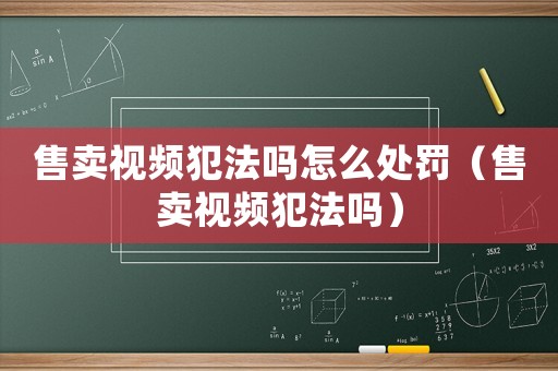 售賣視頻犯法嗎怎么處罰（售賣視頻犯法嗎）
