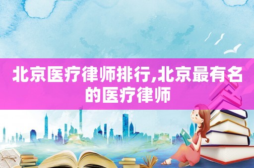 北京醫(yī)療律師排行,北京最有名的醫(yī)療律師