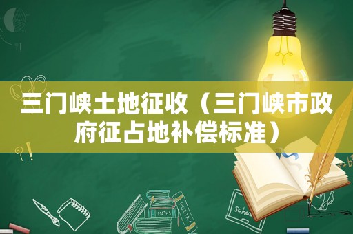 三門峽土地征收（三門峽市政府征占地補(bǔ)償標(biāo)準(zhǔn)）