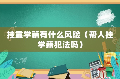掛靠學(xué)籍有什么風(fēng)險(xiǎn)（幫人掛學(xué)籍犯法嗎）