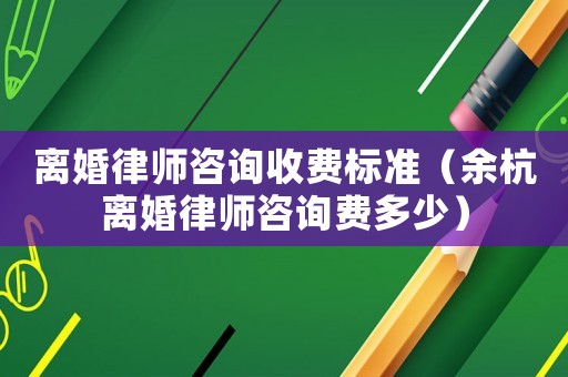 離婚律師咨詢收費標準（余杭離婚律師咨詢費多少）