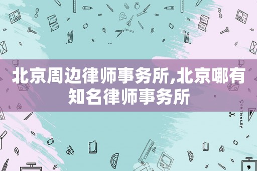 北京周邊律師事務(wù)所,北京哪有知名律師事務(wù)所