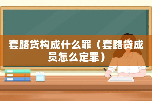 套路貸構(gòu)成什么罪（套路貸成員怎么定罪）