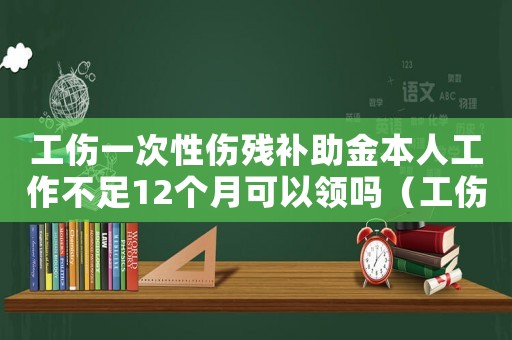 工傷一次性傷殘補(bǔ)助金本人工作不足12個(gè)月可以領(lǐng)嗎（工傷一次性傷殘補(bǔ)助金本人工作不足12個(gè)月）