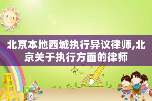 北京本地西城執(zhí)行異議律師,北京關(guān)于執(zhí)行方面的律師