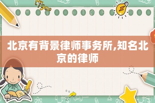 北京有背景律師事務(wù)所,知名北京的律師