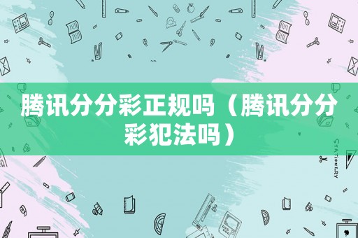 騰訊分分彩正規(guī)嗎（騰訊分分彩犯法嗎）