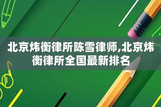 北京煒衡律所陳雪律師,北京煒衡律所全國最新排名