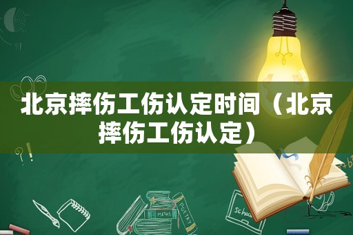 北京摔傷工傷認(rèn)定時(shí)間（北京摔傷工傷認(rèn)定）