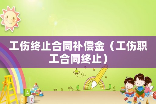 工傷終止合同補(bǔ)償金（工傷職工合同終止）