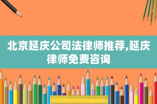 北京延慶公司法律師推薦,延慶律師免費(fèi)咨詢