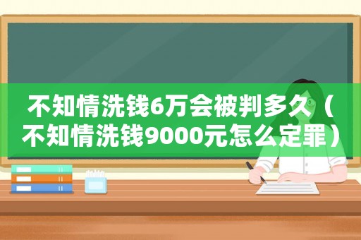 不知情洗錢6萬會(huì)被判多久（不知情洗錢9000元怎么定罪）