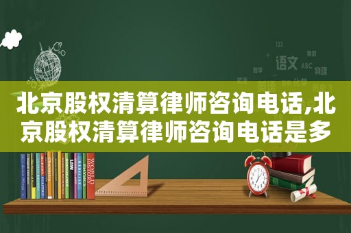 北京股權(quán)清算律師咨詢電話,北京股權(quán)清算律師咨詢電話是多少