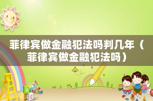 菲律賓做金融犯法嗎判幾年（菲律賓做金融犯法嗎）