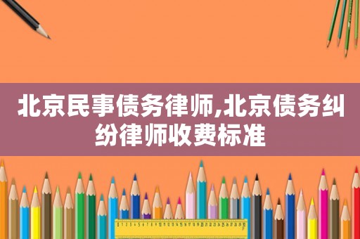 北京民事債務(wù)律師,北京債務(wù)糾紛律師收費(fèi)標(biāo)準(zhǔn)