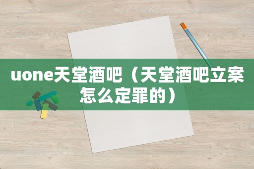 uone天堂酒吧（天堂酒吧立案怎么定罪的）