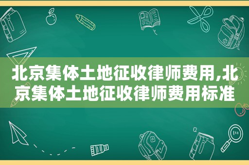 北京集體土地征收律師費用,北京集體土地征收律師費用標準