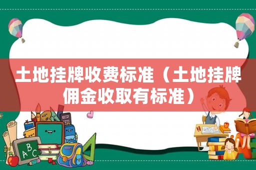 土地掛牌收費標(biāo)準(zhǔn)（土地掛牌傭金收取有標(biāo)準(zhǔn)）