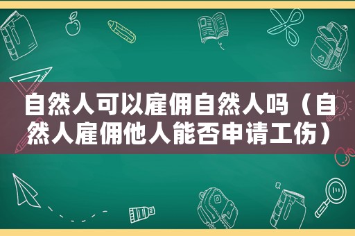 自然人可以雇傭自然人嗎（自然人雇傭他人能否申請(qǐng)工傷）