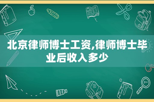 北京律師博士工資,律師博士畢業(yè)后收入多少