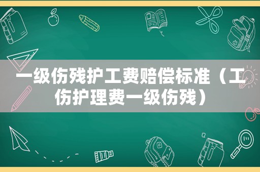 一級(jí)傷殘護(hù)工費(fèi)賠償標(biāo)準(zhǔn)（工傷護(hù)理費(fèi)一級(jí)傷殘）