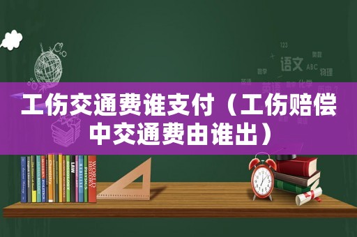 工傷交通費(fèi)誰支付（工傷賠償中交通費(fèi)由誰出）