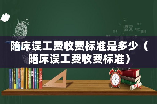 陪床誤工費(fèi)收費(fèi)標(biāo)準(zhǔn)是多少（陪床誤工費(fèi)收費(fèi)標(biāo)準(zhǔn)）