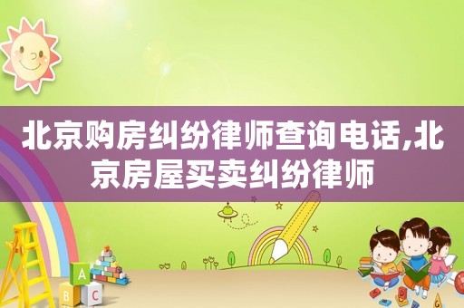 北京購房糾紛律師查詢電話,北京房屋買賣糾紛律師