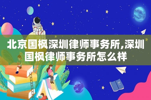 北京國(guó)楓深圳律師事務(wù)所,深圳國(guó)楓律師事務(wù)所怎么樣