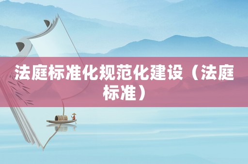法庭標(biāo)準(zhǔn)化規(guī)范化建設(shè)（法庭標(biāo)準(zhǔn)）