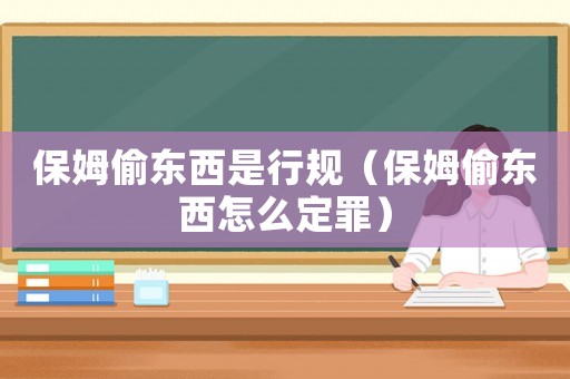 保姆偷東西是行規(guī)（保姆偷東西怎么定罪）