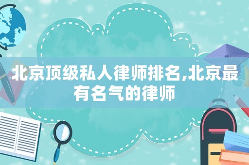 北京頂級(jí)私人律師排名,北京最有名氣的律師
