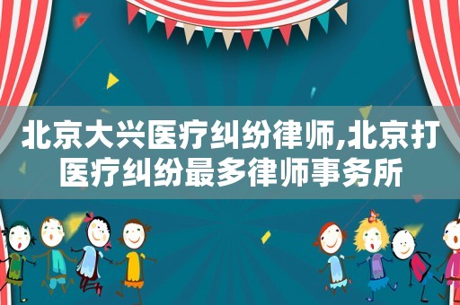 北京大興醫(yī)療糾紛律師,北京打醫(yī)療糾紛最多律師事務所