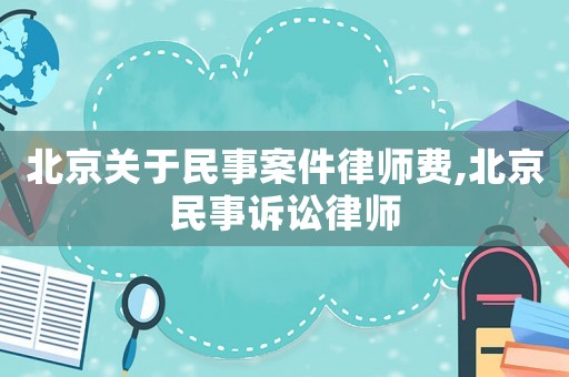 北京關(guān)于民事案件律師費(fèi),北京民事訴訟律師