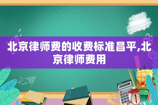 北京律師費(fèi)的收費(fèi)標(biāo)準(zhǔn)昌平,北京律師費(fèi)用