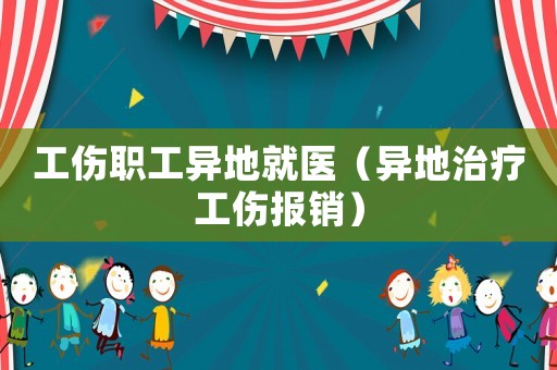 工傷職工異地就醫(yī)（異地治療工傷報(bào)銷）