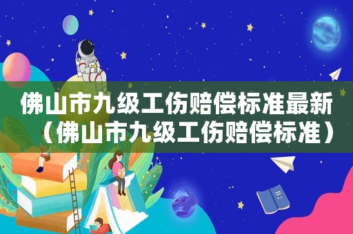 佛山市九級工傷賠償標(biāo)準(zhǔn)最新（佛山市九級工傷賠償標(biāo)準(zhǔn)）