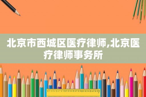 北京市西城區(qū)醫(yī)療律師,北京醫(yī)療律師事務(wù)所