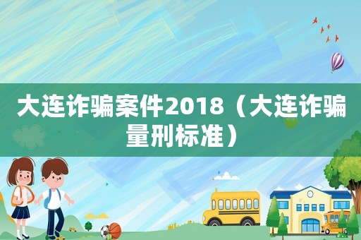 大連詐騙案件2018（大連詐騙量刑標(biāo)準(zhǔn)）