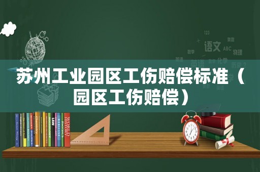 蘇州工業(yè)園區(qū)工傷賠償標準（園區(qū)工傷賠償）