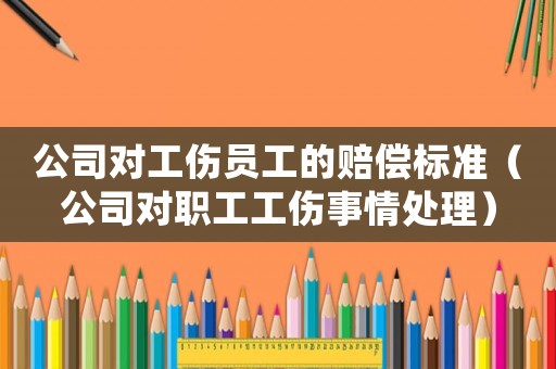 公司對工傷員工的賠償標(biāo)準(zhǔn)（公司對職工工傷事情處理）