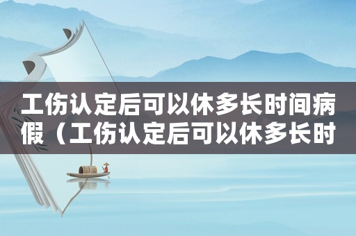 工傷認(rèn)定后可以休多長(zhǎng)時(shí)間病假（工傷認(rèn)定后可以休多長(zhǎng)時(shí)間）