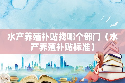 水產(chǎn)養(yǎng)殖補(bǔ)貼找哪個部門（水產(chǎn)養(yǎng)殖補(bǔ)貼標(biāo)準(zhǔn)）