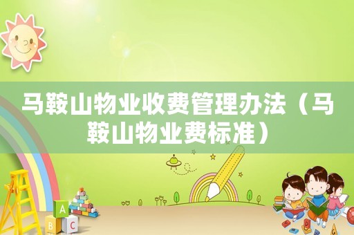 馬鞍山物業(yè)收費管理辦法（馬鞍山物業(yè)費標(biāo)準(zhǔn)）