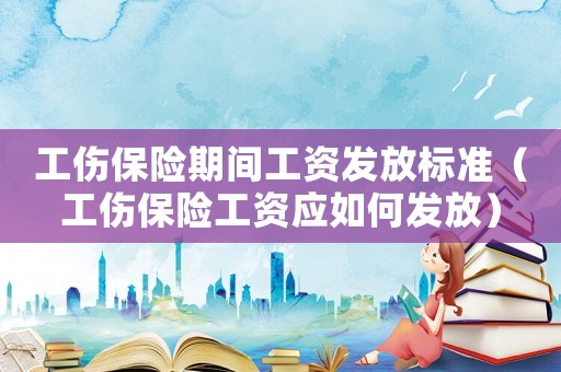 工傷保險期間工資發(fā)放標(biāo)準(zhǔn)（工傷保險工資應(yīng)如何發(fā)放）