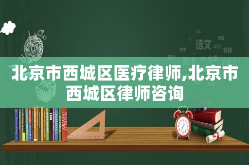 北京市西城區(qū)醫(yī)療律師,北京市西城區(qū)律師咨詢
