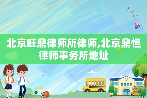 北京旺鼎律師所律師,北京鼎恒律師事務(wù)所地址