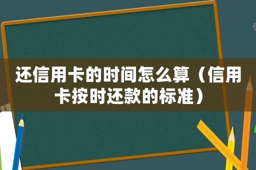 還信用卡的時(shí)間怎么算（信用卡按時(shí)還款的標(biāo)準(zhǔn)）