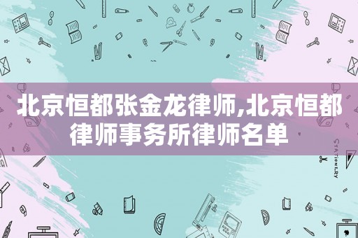 北京恒都張金龍律師,北京恒都律師事務(wù)所律師名單