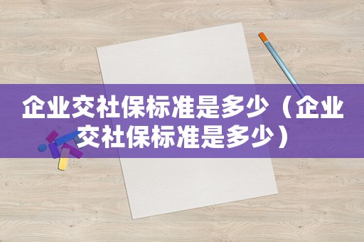 企業(yè)交社保標(biāo)準(zhǔn)是多少（企業(yè)交社保標(biāo)準(zhǔn)是多少）